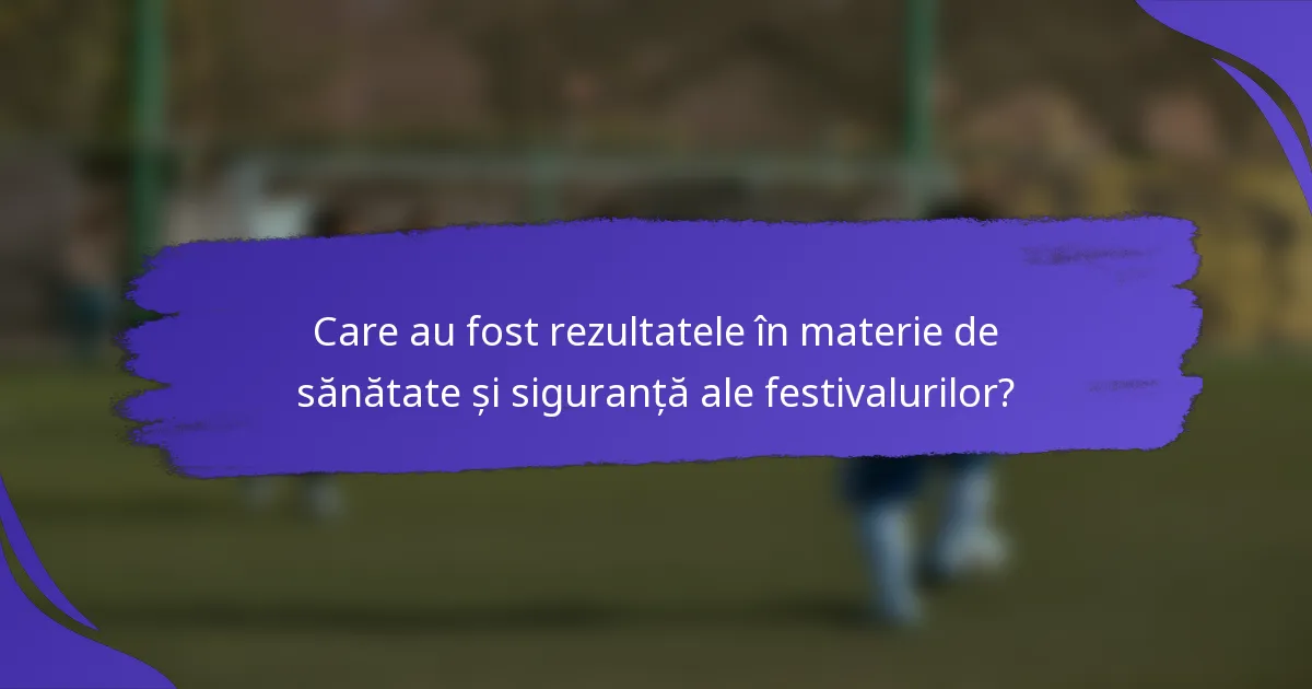 Care au fost rezultatele în materie de sănătate și siguranță ale festivalurilor?