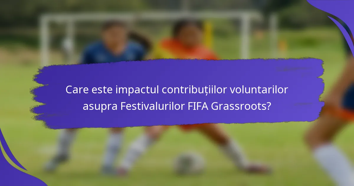 Care este impactul contribuțiilor voluntarilor asupra Festivalurilor FIFA Grassroots?