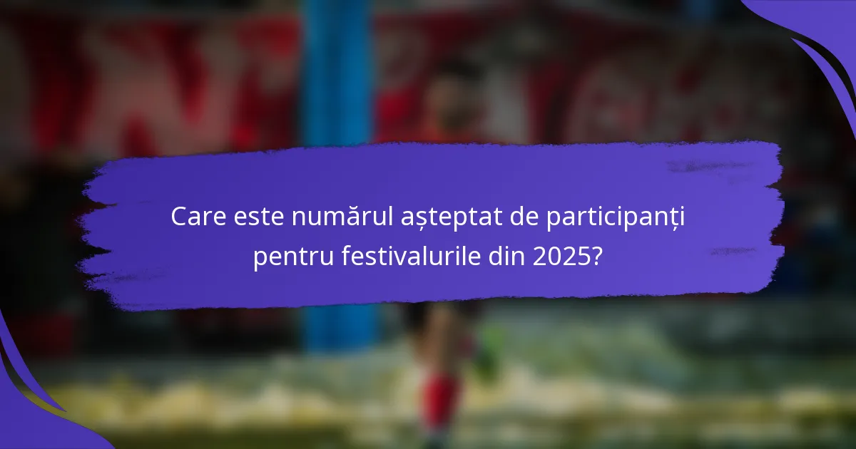 Care este numărul așteptat de participanți pentru festivalurile din 2025?