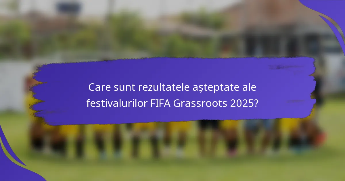 Care sunt rezultatele așteptate ale festivalurilor FIFA Grassroots 2025?