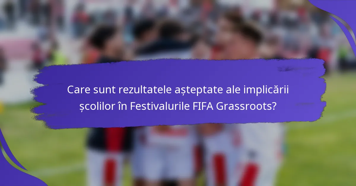 Care sunt rezultatele așteptate ale implicării școlilor în Festivalurile FIFA Grassroots?