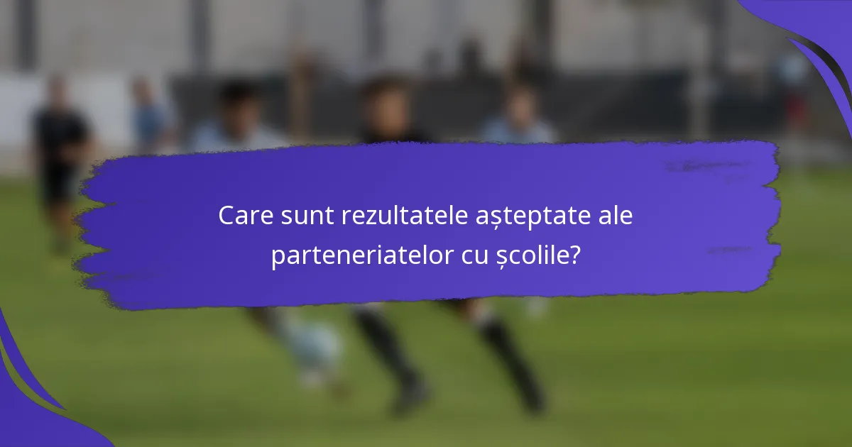 Care sunt rezultatele așteptate ale parteneriatelor cu școlile?