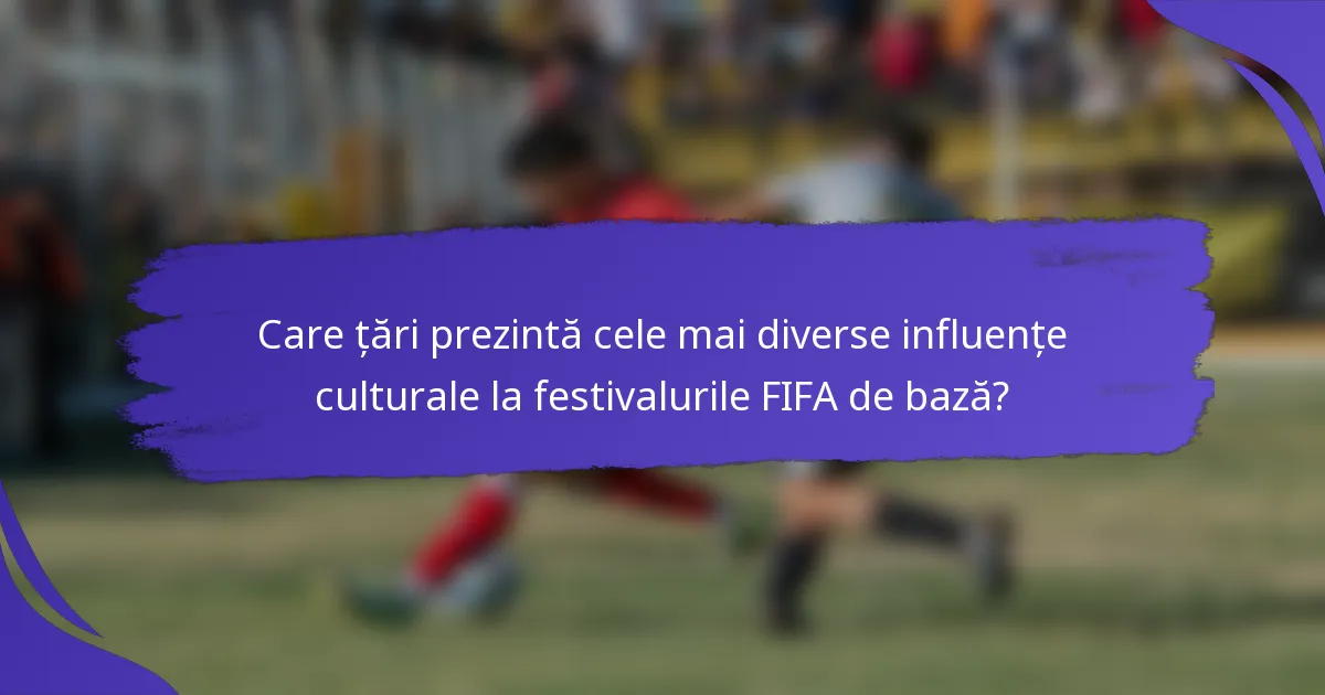 Care țări prezintă cele mai diverse influențe culturale la festivalurile FIFA de bază?