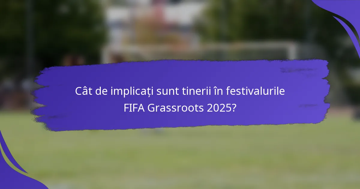 Cât de implicați sunt tinerii în festivalurile FIFA Grassroots 2025?