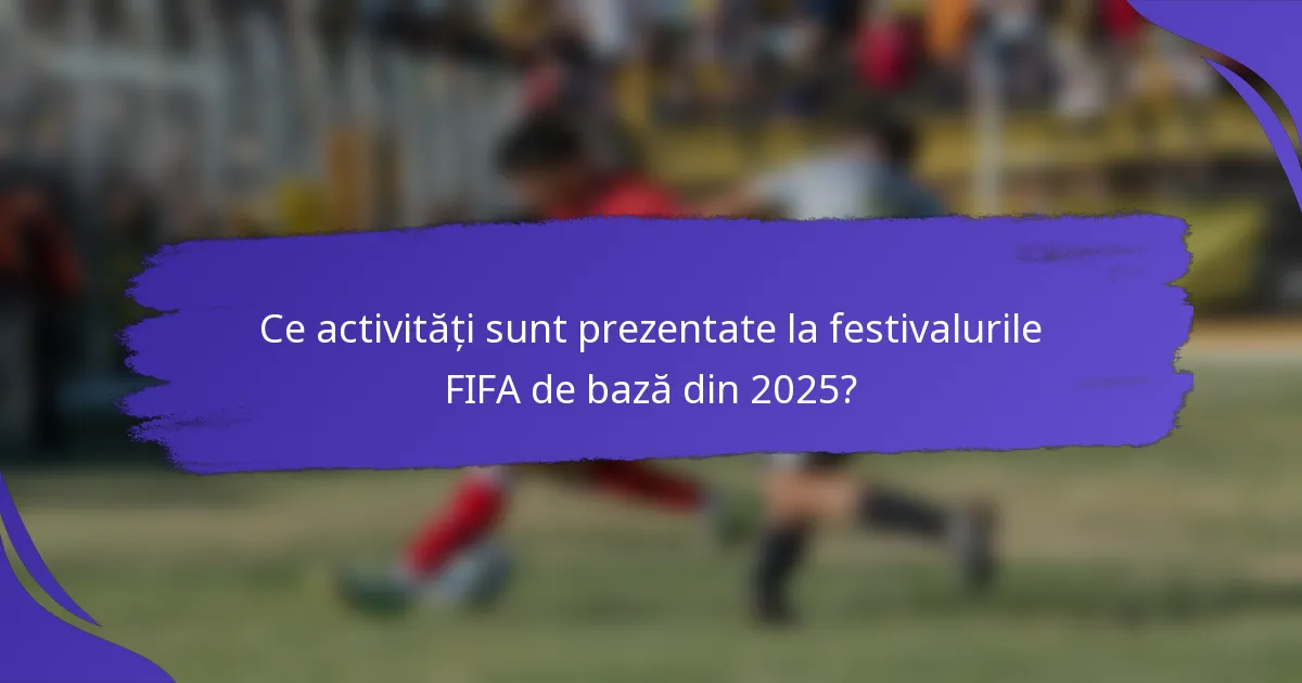 Ce activități sunt prezentate la festivalurile FIFA de bază din 2025?
