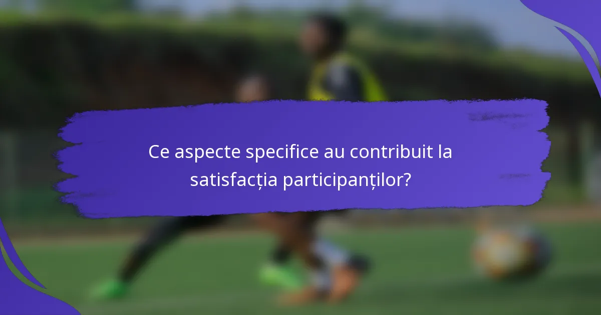 Ce aspecte specifice au contribuit la satisfacția participanților?