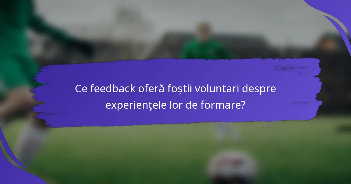 Ce feedback oferă foștii voluntari despre experiențele lor de formare?
