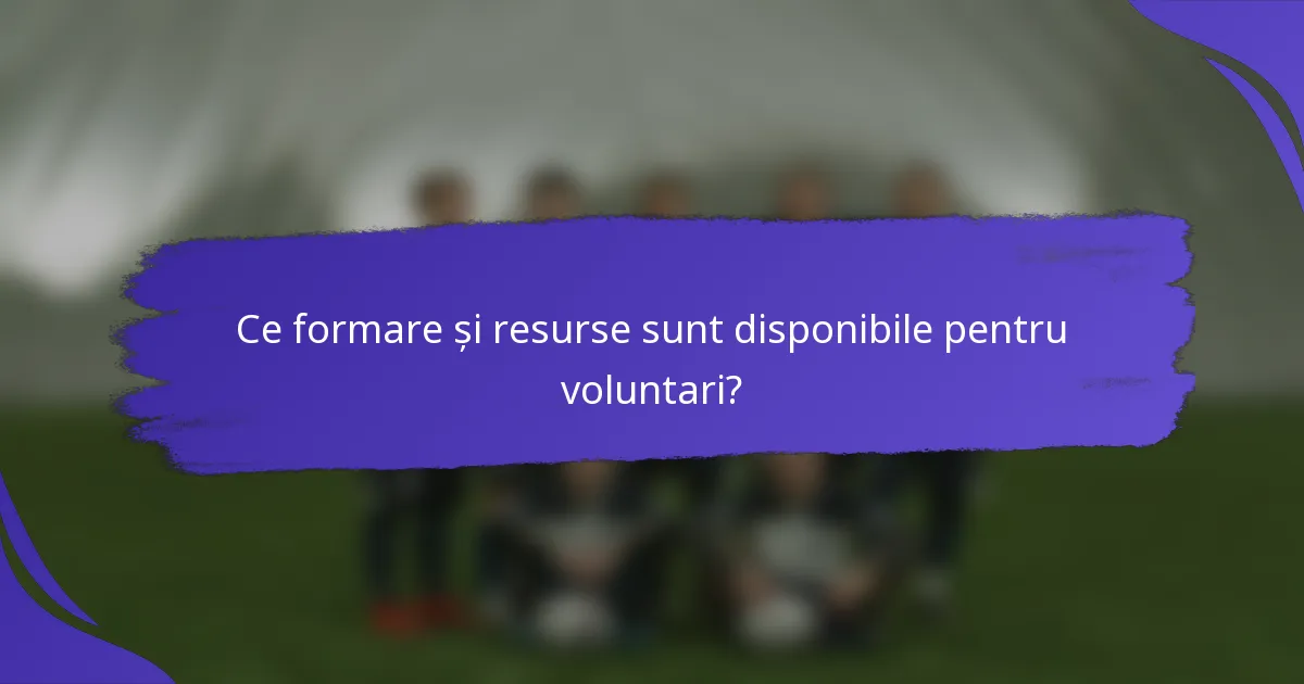 Ce formare și resurse sunt disponibile pentru voluntari?