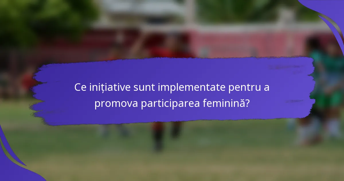 Ce inițiative sunt implementate pentru a promova participarea feminină?