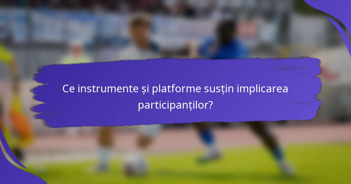 Ce instrumente și platforme susțin implicarea participanților?