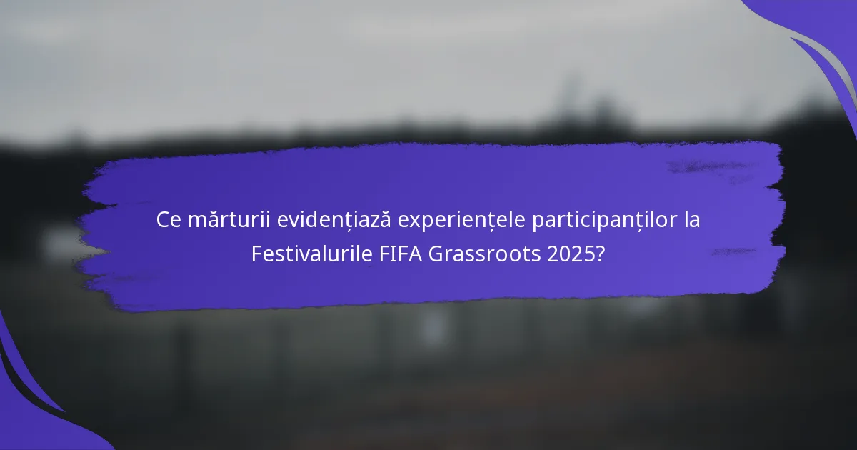 Ce mărturii evidențiază experiențele participanților la Festivalurile FIFA Grassroots 2025?
