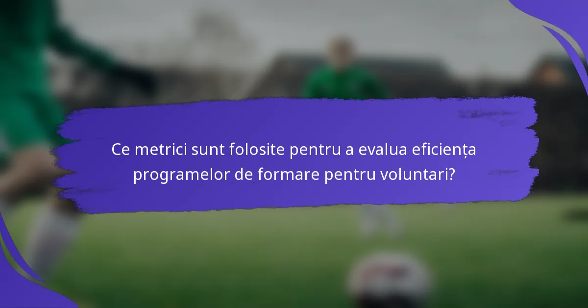 Ce metrici sunt folosite pentru a evalua eficiența programelor de formare pentru voluntari?