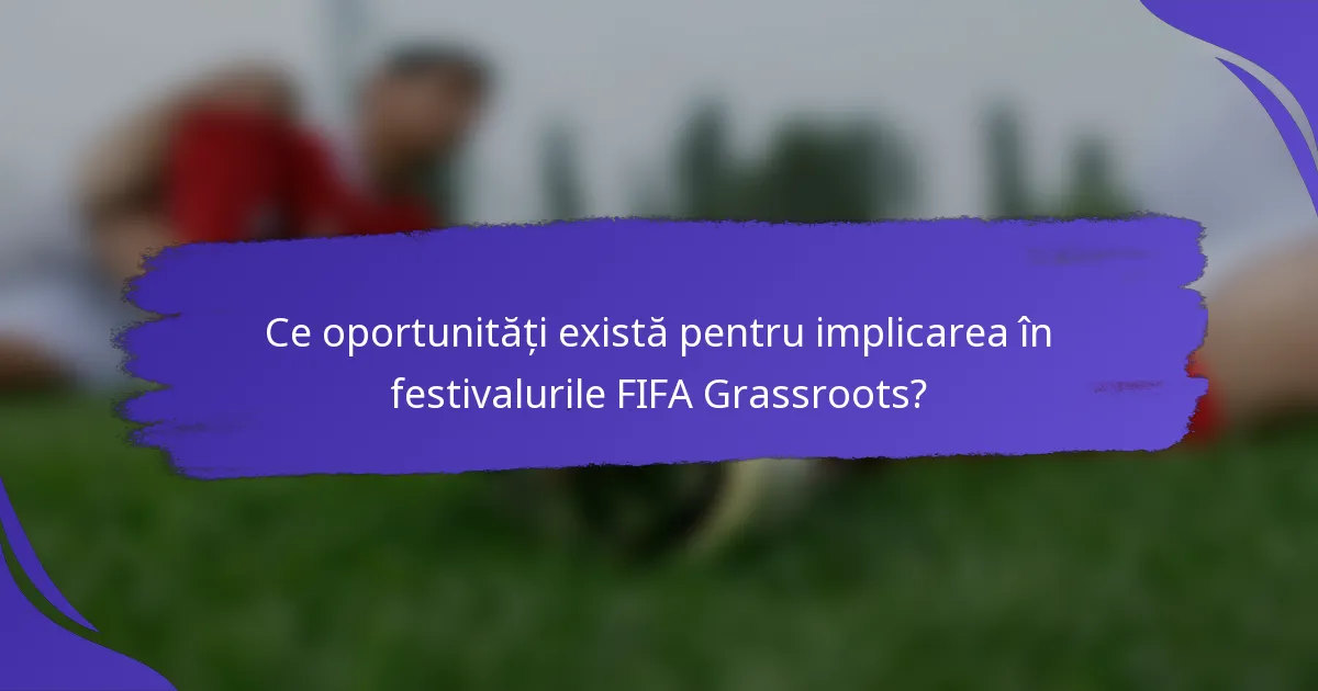 Ce oportunități există pentru implicarea în festivalurile FIFA Grassroots?