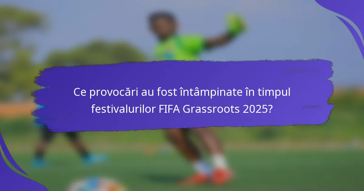 Ce provocări au fost întâmpinate în timpul festivalurilor FIFA Grassroots 2025?