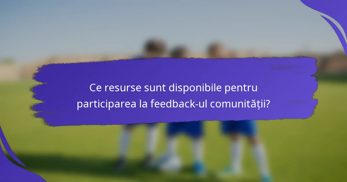 Ce resurse sunt disponibile pentru participarea la feedback-ul comunității?