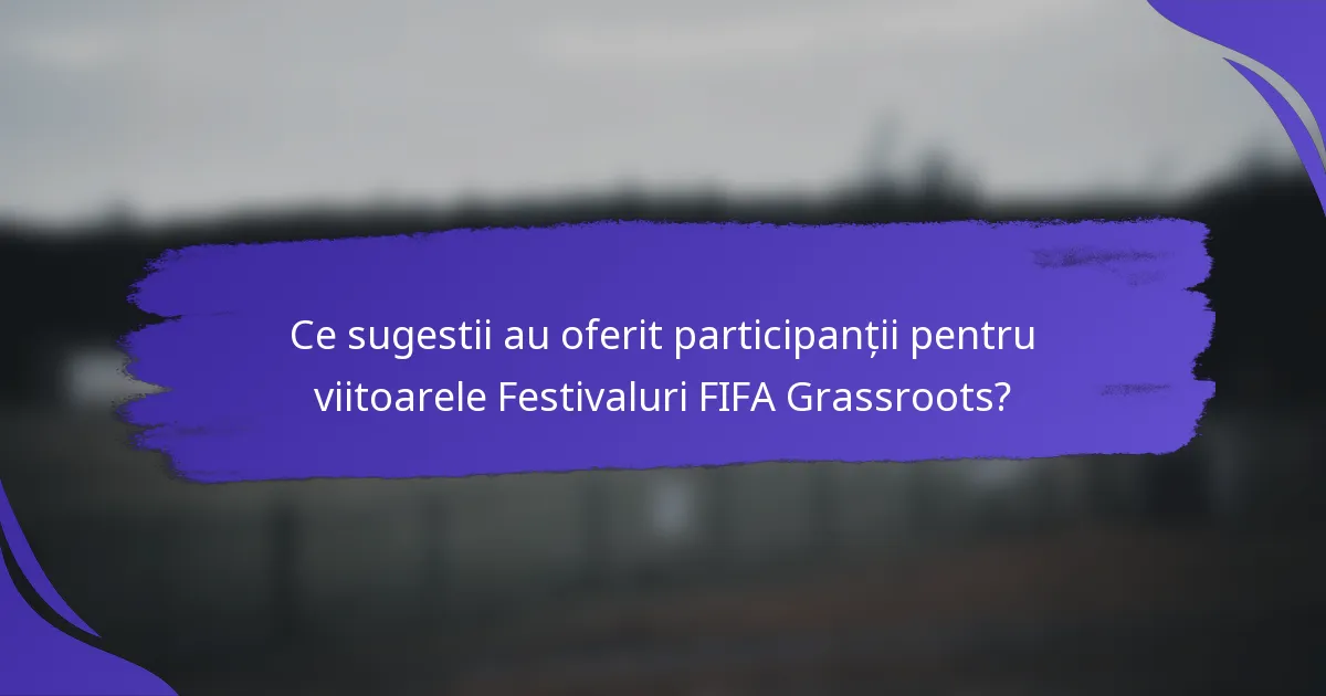 Ce sugestii au oferit participanții pentru viitoarele Festivaluri FIFA Grassroots?