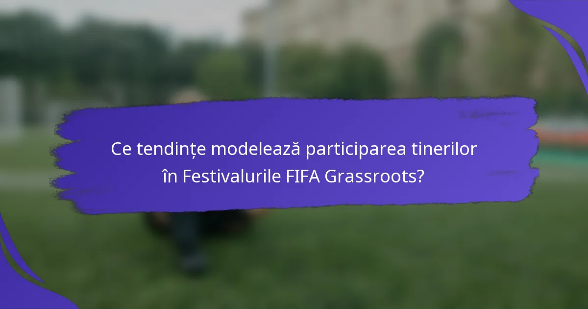 Ce tendințe modelează participarea tinerilor în Festivalurile FIFA Grassroots?