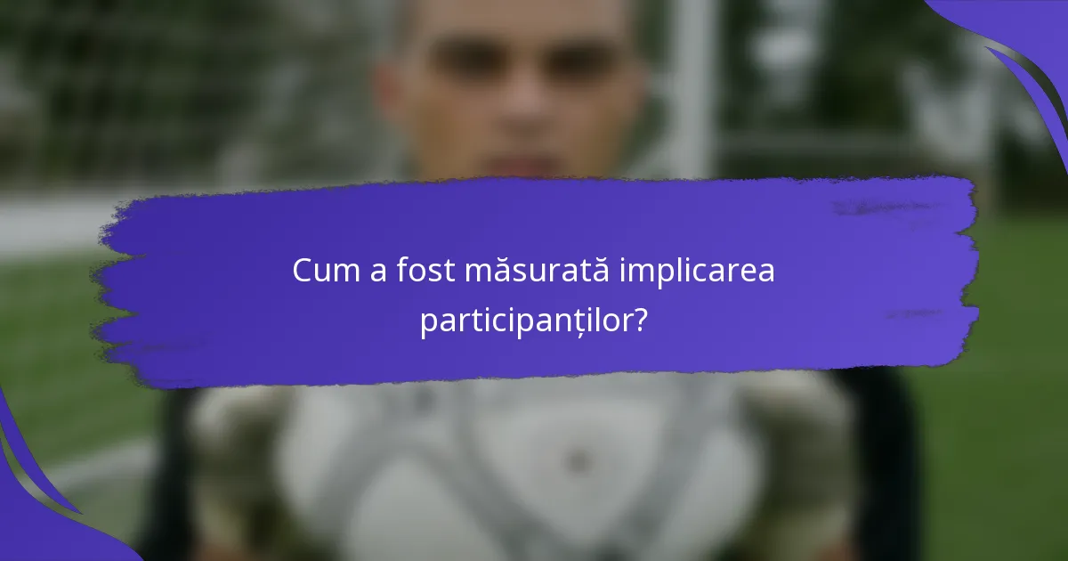 Cum a fost măsurată implicarea participanților?