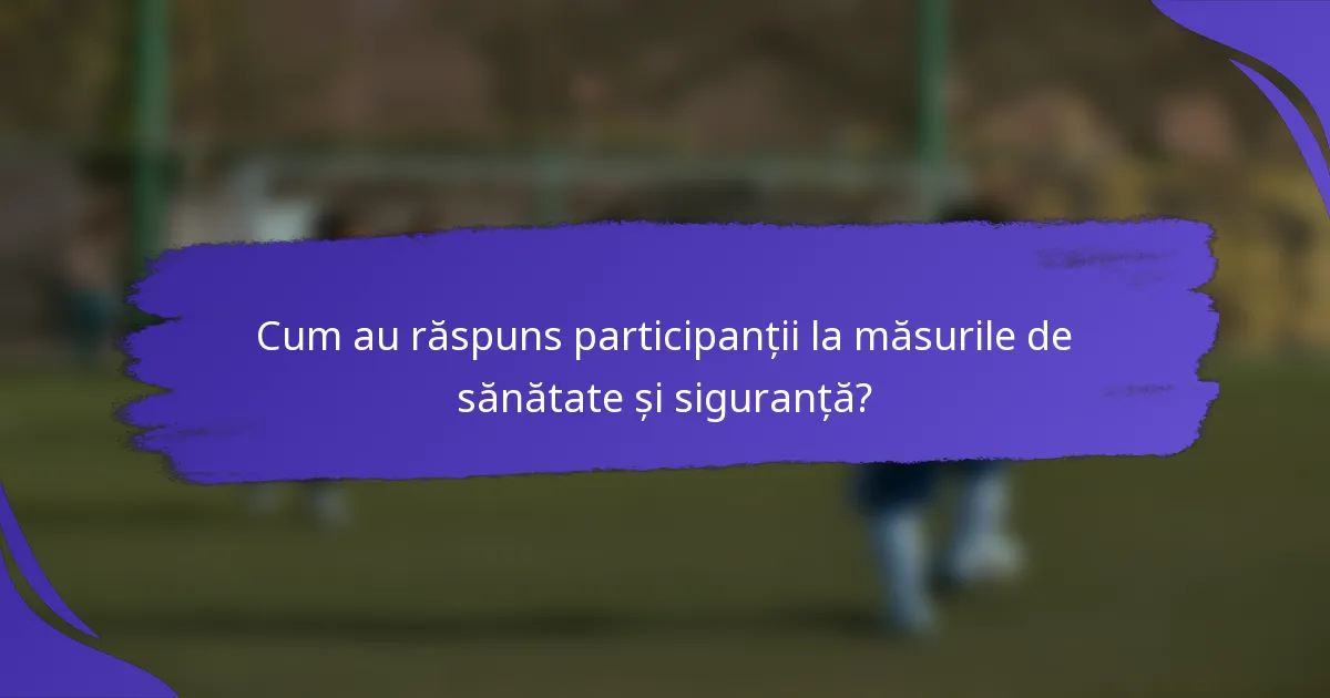 Cum au răspuns participanții la măsurile de sănătate și siguranță?