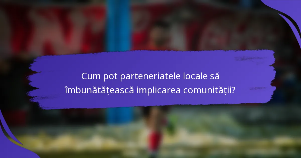 Cum pot parteneriatele locale să îmbunătățească implicarea comunității?