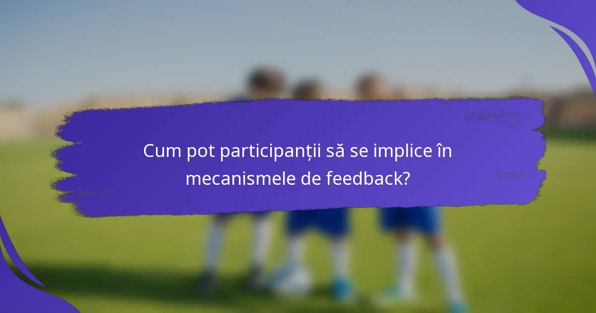 Cum pot participanții să se implice în mecanismele de feedback?