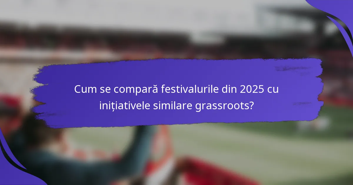 Cum se compară festivalurile din 2025 cu inițiativele similare grassroots?