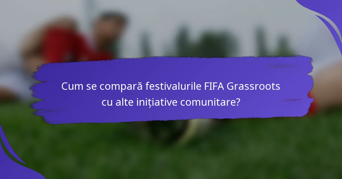 Cum se compară festivalurile FIFA Grassroots cu alte inițiative comunitare?