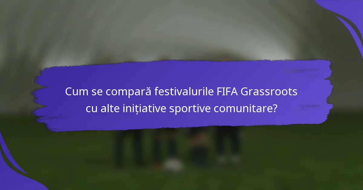 Cum se compară festivalurile FIFA Grassroots cu alte inițiative sportive comunitare?