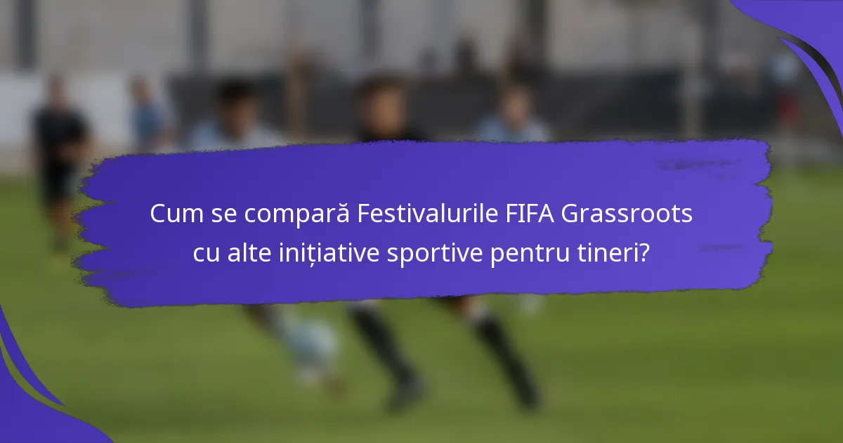 Cum se compară Festivalurile FIFA Grassroots cu alte inițiative sportive pentru tineri?