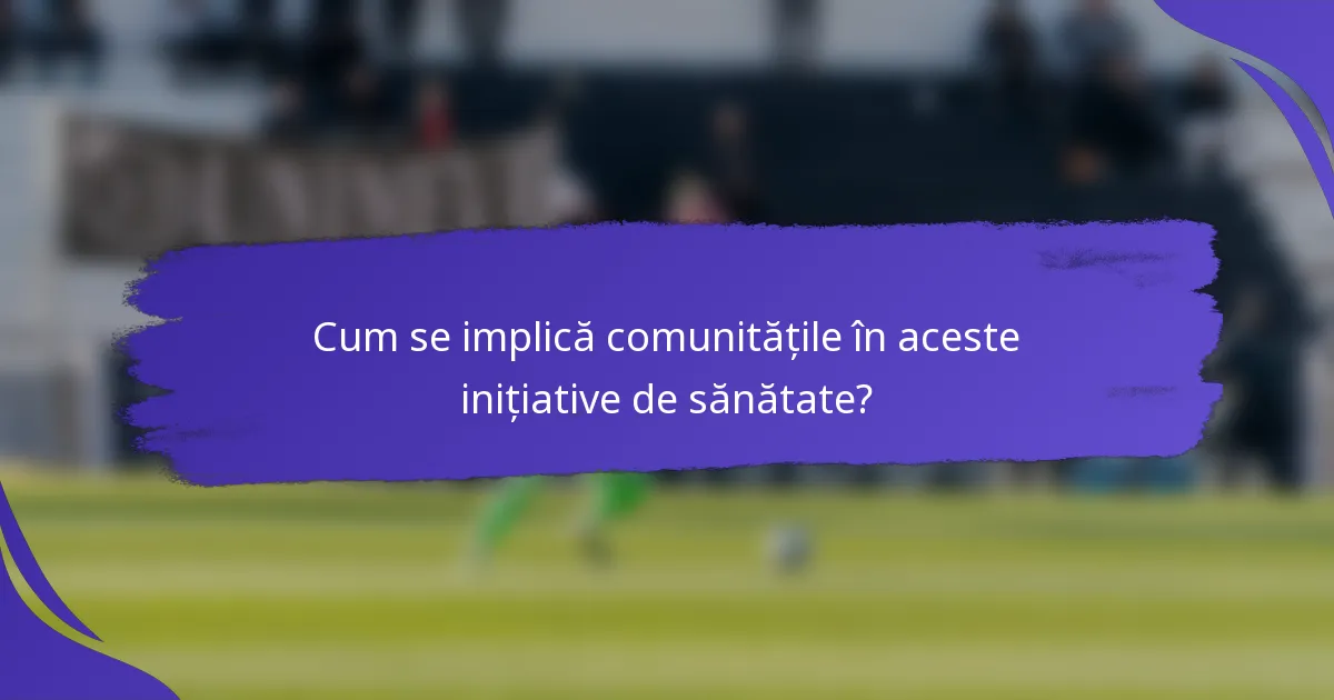 Cum se implică comunitățile în aceste inițiative de sănătate?
