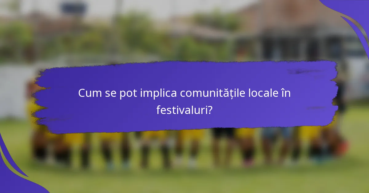 Cum se pot implica comunitățile locale în festivaluri?