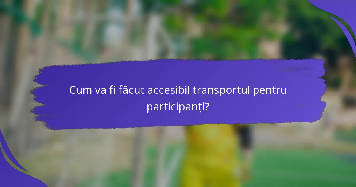 Cum va fi făcut accesibil transportul pentru participanți?