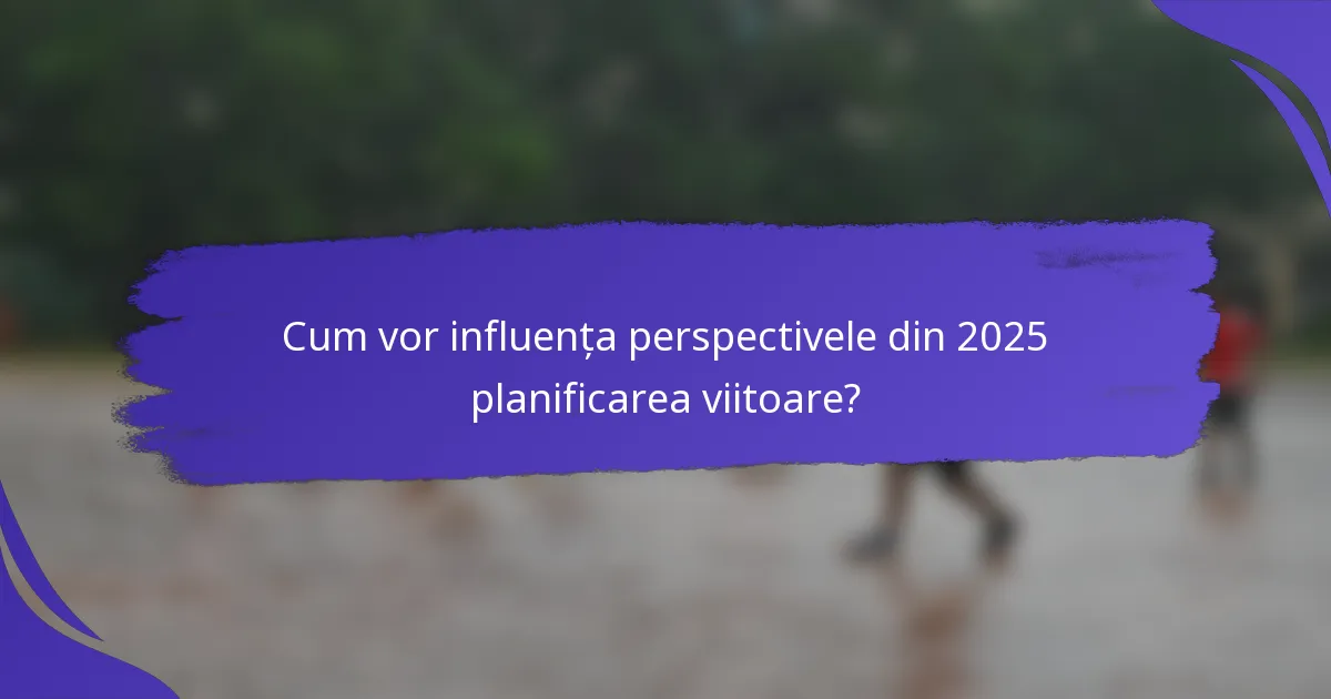 Cum vor influența perspectivele din 2025 planificarea viitoare?
